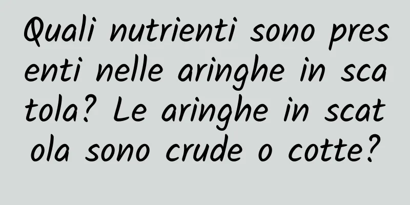 Quali nutrienti sono presenti nelle aringhe in scatola? Le aringhe in scatola sono crude o cotte?