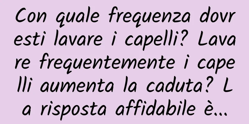 Con quale frequenza dovresti lavare i capelli? Lavare frequentemente i capelli aumenta la caduta? La risposta affidabile è...