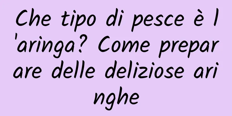 Che tipo di pesce è l'aringa? Come preparare delle deliziose aringhe