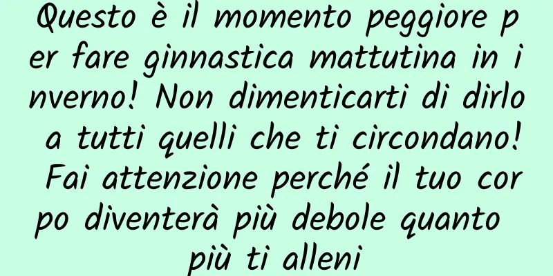 Questo è il momento peggiore per fare ginnastica mattutina in inverno! Non dimenticarti di dirlo a tutti quelli che ti circondano! Fai attenzione perché il tuo corpo diventerà più debole quanto più ti alleni