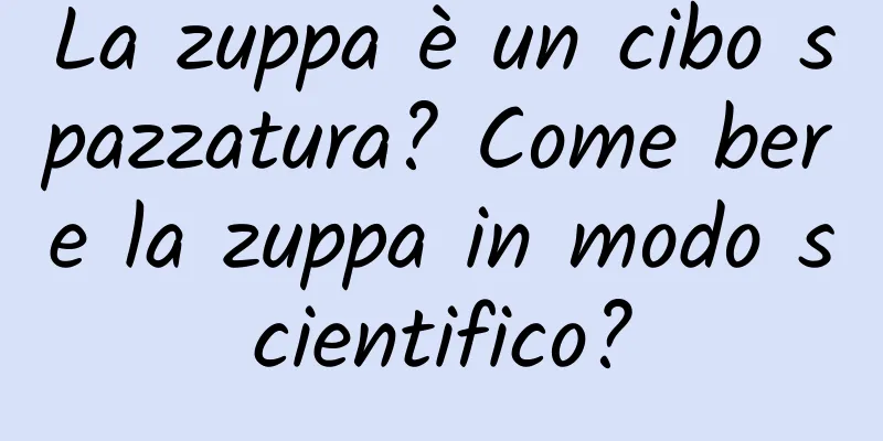 La zuppa è un cibo spazzatura? Come bere la zuppa in modo scientifico?