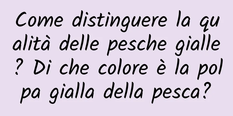 Come distinguere la qualità delle pesche gialle? Di che colore è la polpa gialla della pesca?