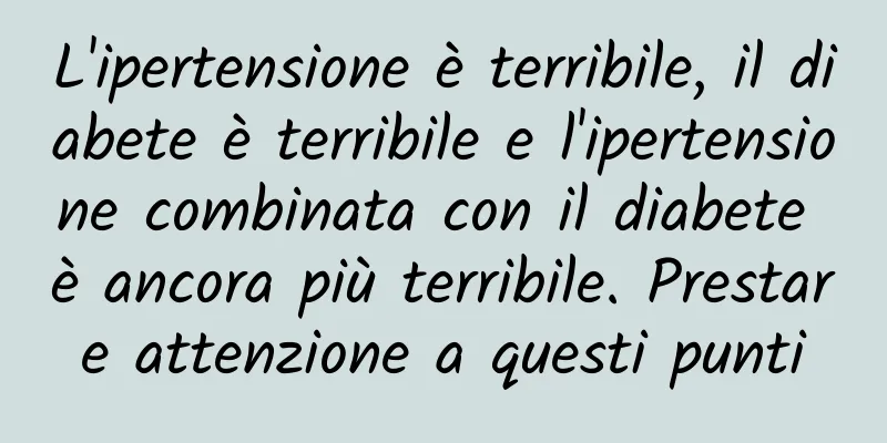 L'ipertensione è terribile, il diabete è terribile e l'ipertensione combinata con il diabete è ancora più terribile. Prestare attenzione a questi punti