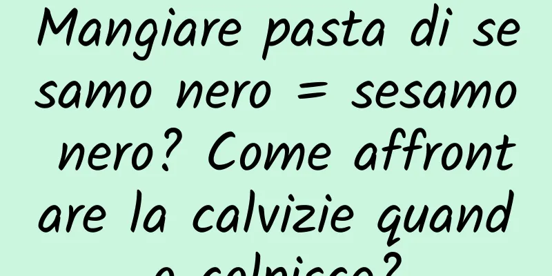 Mangiare pasta di sesamo nero = sesamo nero? Come affrontare la calvizie quando colpisce?