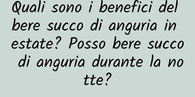 Quali sono i benefici del bere succo di anguria in estate? Posso bere succo di anguria durante la notte?