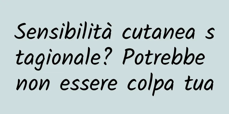 Sensibilità cutanea stagionale? Potrebbe non essere colpa tua