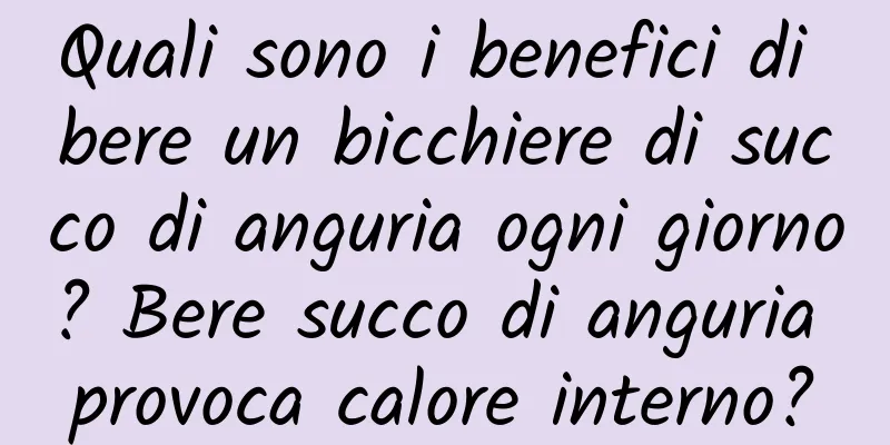 Quali sono i benefici di bere un bicchiere di succo di anguria ogni giorno? Bere succo di anguria provoca calore interno?