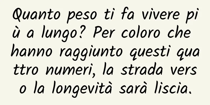 Quanto peso ti fa vivere più a lungo? Per coloro che hanno raggiunto questi quattro numeri, la strada verso la longevità sarà liscia.