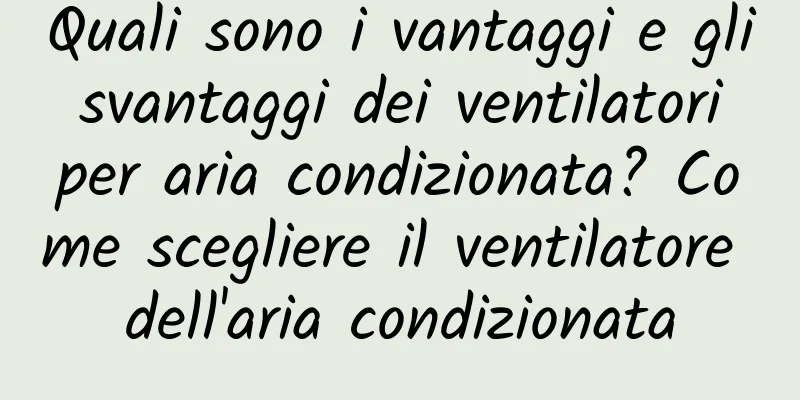 Quali sono i vantaggi e gli svantaggi dei ventilatori per aria condizionata? Come scegliere il ventilatore dell'aria condizionata