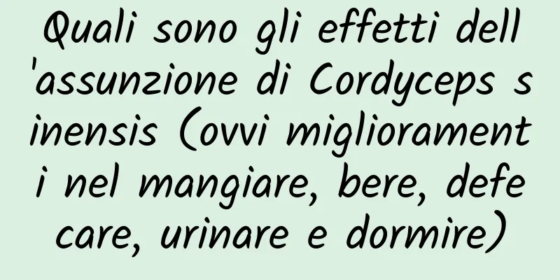 Quali sono gli effetti dell'assunzione di Cordyceps sinensis (ovvi miglioramenti nel mangiare, bere, defecare, urinare e dormire)