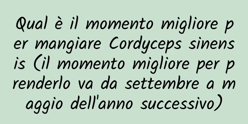 Qual è il momento migliore per mangiare Cordyceps sinensis (il momento migliore per prenderlo va da settembre a maggio dell'anno successivo)