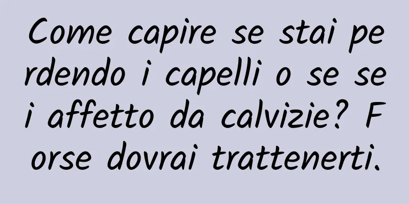 Come capire se stai perdendo i capelli o se sei affetto da calvizie? Forse dovrai trattenerti.