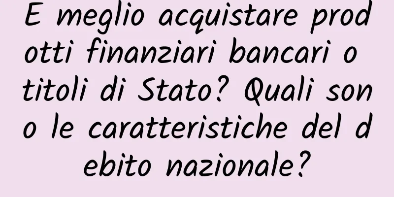 È meglio acquistare prodotti finanziari bancari o titoli di Stato? Quali sono le caratteristiche del debito nazionale?