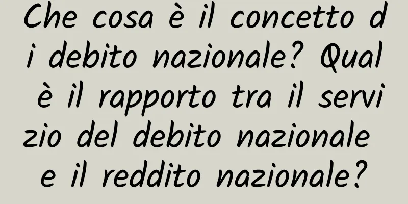 Che cosa è il concetto di debito nazionale? Qual è il rapporto tra il servizio del debito nazionale e il reddito nazionale?