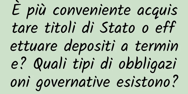 È più conveniente acquistare titoli di Stato o effettuare depositi a termine? Quali tipi di obbligazioni governative esistono?