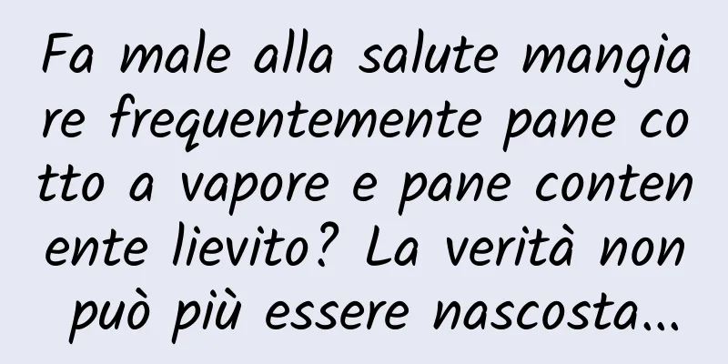 Fa male alla salute mangiare frequentemente pane cotto a vapore e pane contenente lievito? La verità non può più essere nascosta...