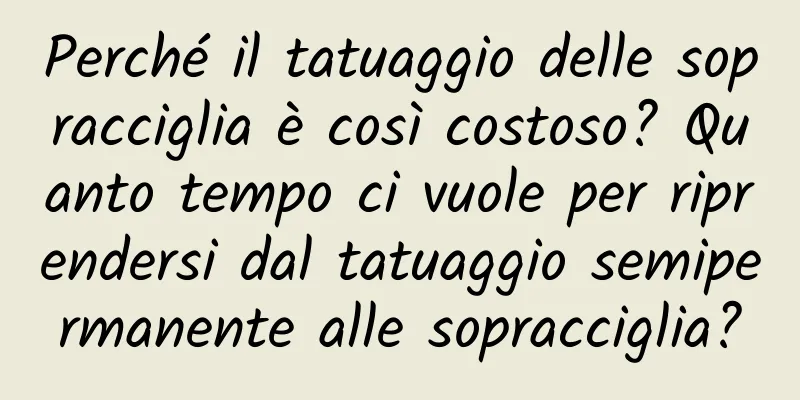 Perché il tatuaggio delle sopracciglia è così costoso? Quanto tempo ci vuole per riprendersi dal tatuaggio semipermanente alle sopracciglia?