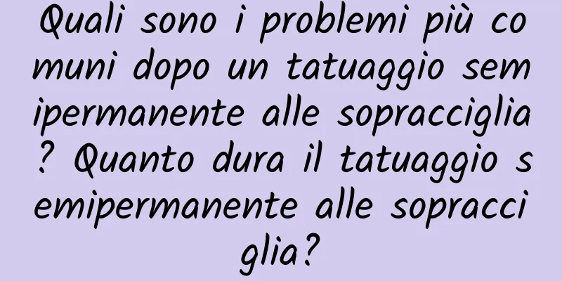 Quali sono i problemi più comuni dopo un tatuaggio semipermanente alle sopracciglia? Quanto dura il tatuaggio semipermanente alle sopracciglia?