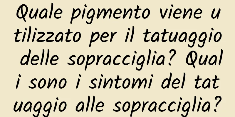Quale pigmento viene utilizzato per il tatuaggio delle sopracciglia? Quali sono i sintomi del tatuaggio alle sopracciglia?