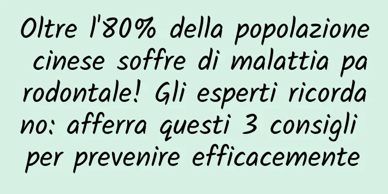Oltre l'80% della popolazione cinese soffre di malattia parodontale! Gli esperti ricordano: afferra questi 3 consigli per prevenire efficacemente