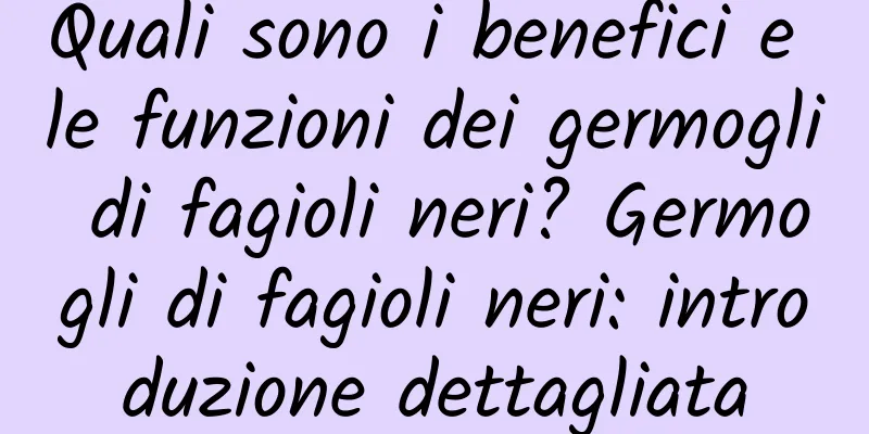 Quali sono i benefici e le funzioni dei germogli di fagioli neri? Germogli di fagioli neri: introduzione dettagliata