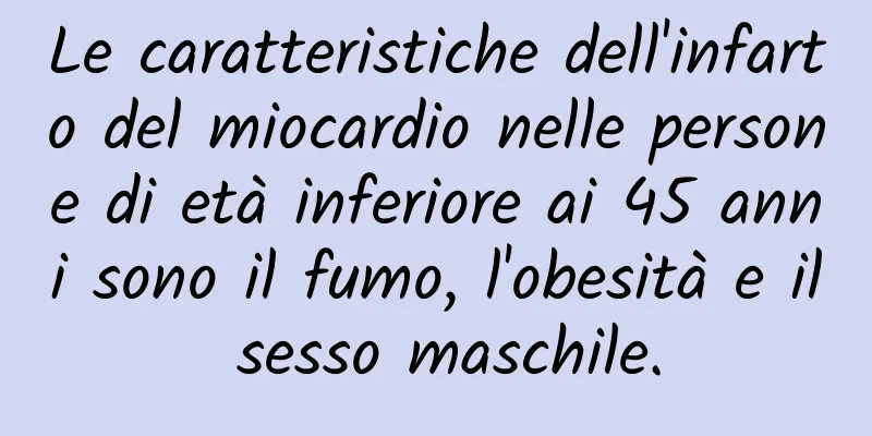 Le caratteristiche dell'infarto del miocardio nelle persone di età inferiore ai 45 anni sono il fumo, l'obesità e il sesso maschile.