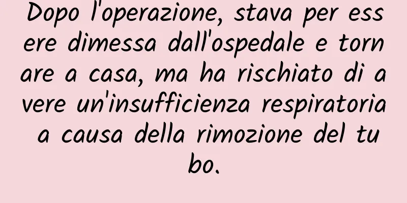 Dopo l'operazione, stava per essere dimessa dall'ospedale e tornare a casa, ma ha rischiato di avere un'insufficienza respiratoria a causa della rimozione del tubo.