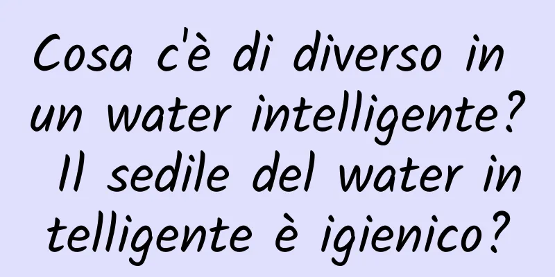 Cosa c'è di diverso in un water intelligente? Il sedile del water intelligente è igienico?