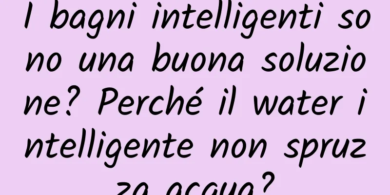 I bagni intelligenti sono una buona soluzione? Perché il water intelligente non spruzza acqua?