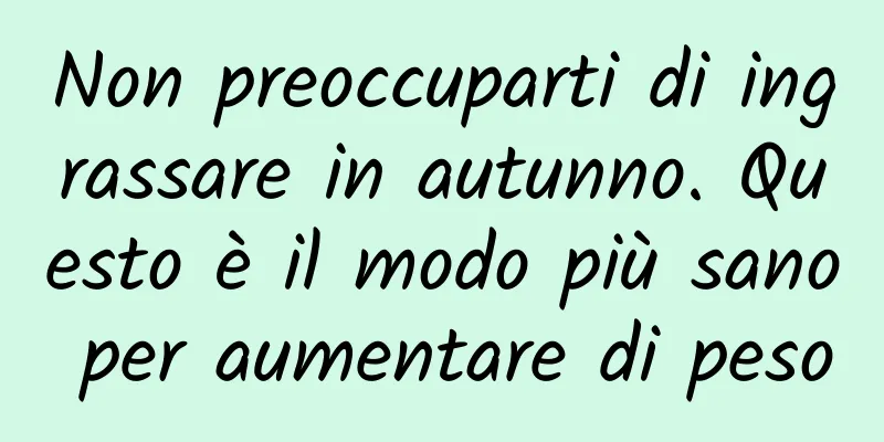 Non preoccuparti di ingrassare in autunno. Questo è il modo più sano per aumentare di peso