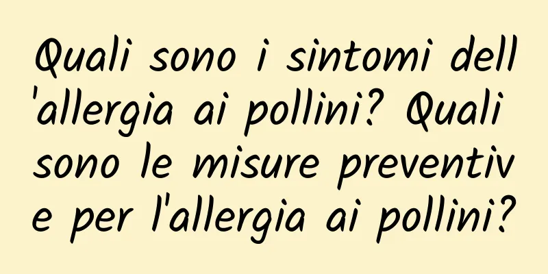 Quali sono i sintomi dell'allergia ai pollini? Quali sono le misure preventive per l'allergia ai pollini?