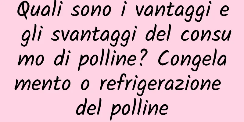 Quali sono i vantaggi e gli svantaggi del consumo di polline? Congelamento o refrigerazione del polline
