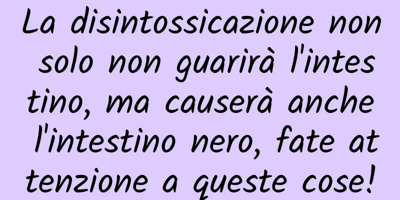 La disintossicazione non solo non guarirà l'intestino, ma causerà anche l'intestino nero, fate attenzione a queste cose!