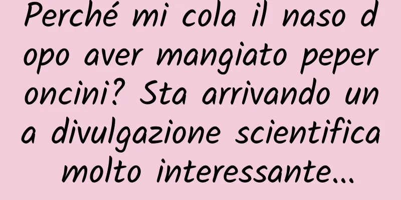 Perché mi cola il naso dopo aver mangiato peperoncini? Sta arrivando una divulgazione scientifica molto interessante...