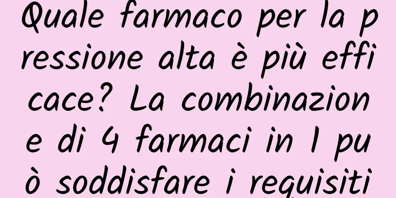 Quale farmaco per la pressione alta è più efficace? La combinazione di 4 farmaci in 1 può soddisfare i requisiti