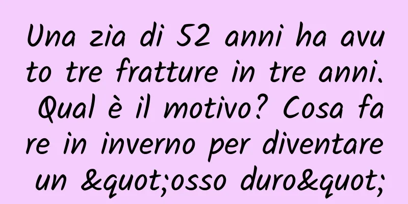 Una zia di 52 anni ha avuto tre fratture in tre anni. Qual è il motivo? Cosa fare in inverno per diventare un "osso duro"