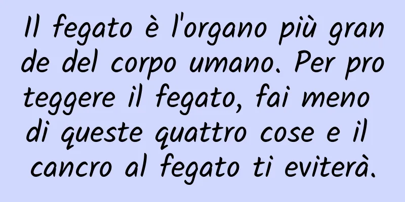 Il fegato è l'organo più grande del corpo umano. Per proteggere il fegato, fai meno di queste quattro cose e il cancro al fegato ti eviterà.