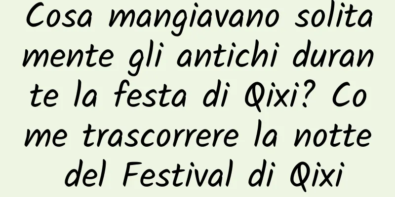 Cosa mangiavano solitamente gli antichi durante la festa di Qixi? Come trascorrere la notte del Festival di Qixi