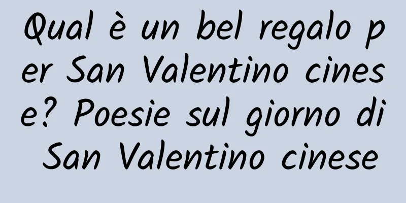 Qual è un bel regalo per San Valentino cinese? Poesie sul giorno di San Valentino cinese