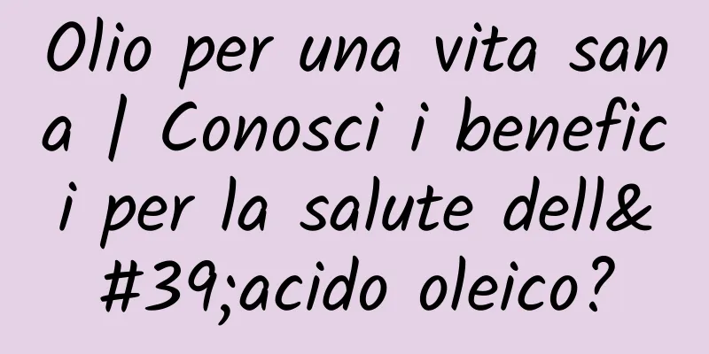 Olio per una vita sana | Conosci i benefici per la salute dell'acido oleico?