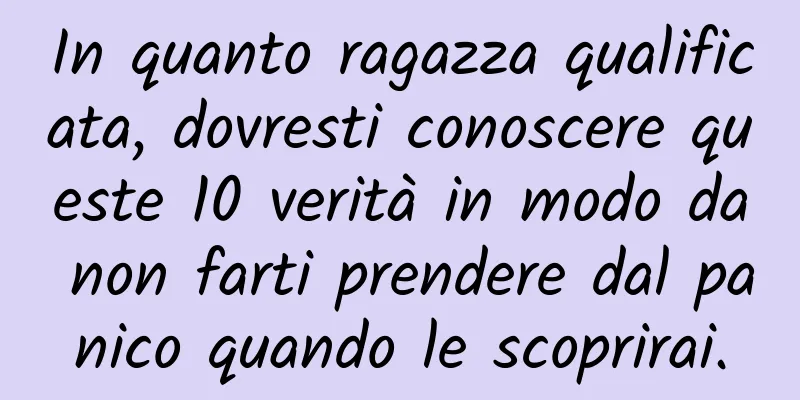 In quanto ragazza qualificata, dovresti conoscere queste 10 verità in modo da non farti prendere dal panico quando le scoprirai.