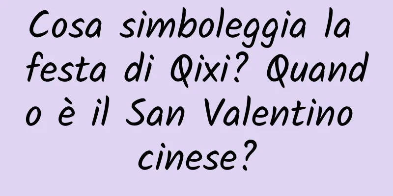 Cosa simboleggia la festa di Qixi? Quando è il San Valentino cinese?