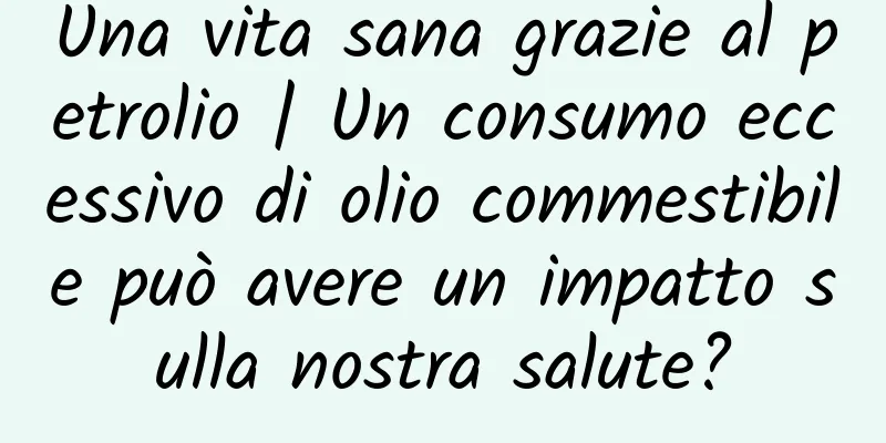 Una vita sana grazie al petrolio | Un consumo eccessivo di olio commestibile può avere un impatto sulla nostra salute?
