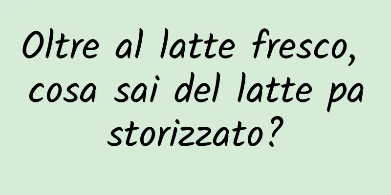 Oltre al latte fresco, cosa sai del latte pastorizzato?