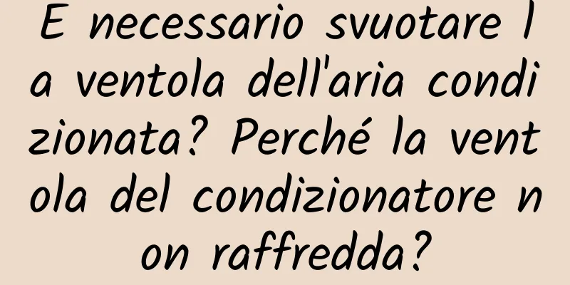 È necessario svuotare la ventola dell'aria condizionata? Perché la ventola del condizionatore non raffredda?