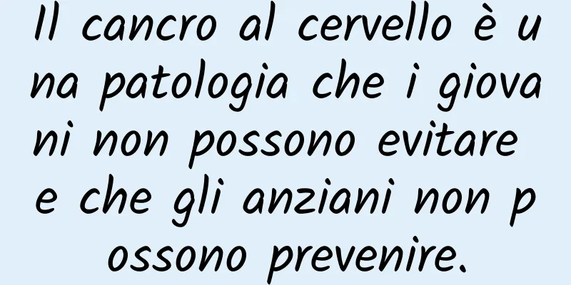 Il cancro al cervello è una patologia che i giovani non possono evitare e che gli anziani non possono prevenire.