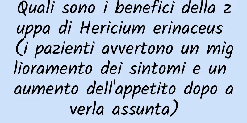 Quali sono i benefici della zuppa di Hericium erinaceus (i pazienti avvertono un miglioramento dei sintomi e un aumento dell'appetito dopo averla assunta)