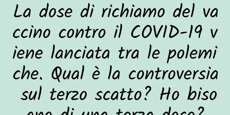 La dose di richiamo del vaccino contro il COVID-19 viene lanciata tra le polemiche. Qual è la controversia sul terzo scatto? Ho bisogno di una terza dose?