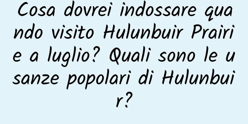 Cosa dovrei indossare quando visito Hulunbuir Prairie a luglio? Quali sono le usanze popolari di Hulunbuir?