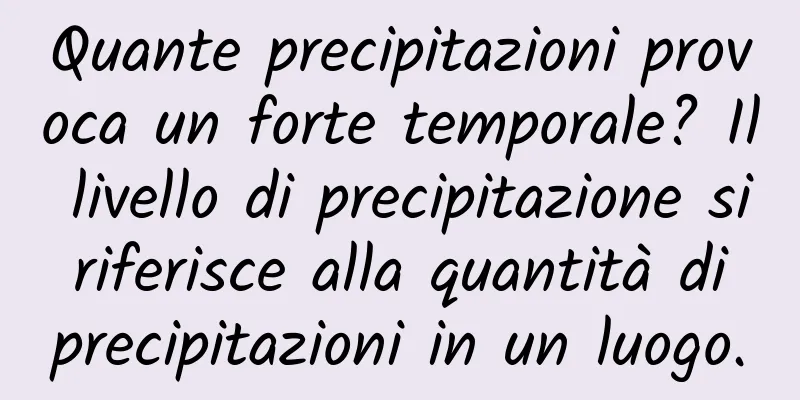 Quante precipitazioni provoca un forte temporale? Il livello di precipitazione si riferisce alla quantità di precipitazioni in un luogo.